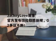 爱游戏娱乐-JackeyLove赛事官方发布惊险取胜新规，G2争议不断！的简单介绍