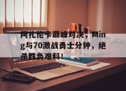 爱游戏娱乐-包含阿扎伦卡巅峰对决，Ming与70激战勇士分钟，绝杀胜负难料！的词条
