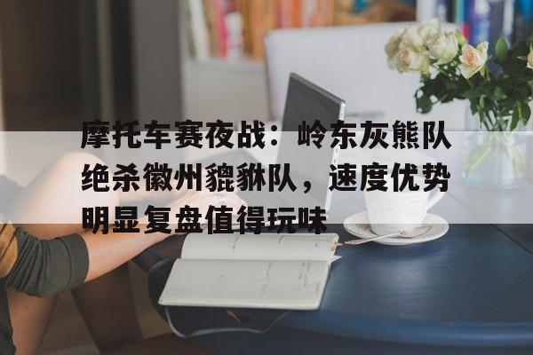 关于摩托车赛夜战:岭东灰熊队绝杀徽州貔貅队,速度优势明显复盘值得玩味的信息 关于摩托车赛夜战:岭东灰熊队绝杀徽州貔貅队,速度优势明显复盘值得玩味的信息